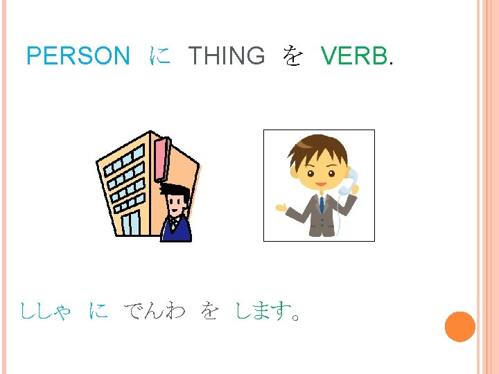 PERSON　に　THING　を　VERB. ししゃ　に　でんわ　を　します。 SHISHA NI DENWA O SHIMASU. 