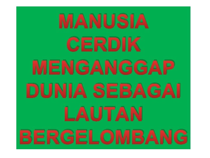 MANUSIA CERDIK MENGANGGAP DUNIA SEBAGAI LAUTAN BERGELOMBANG 