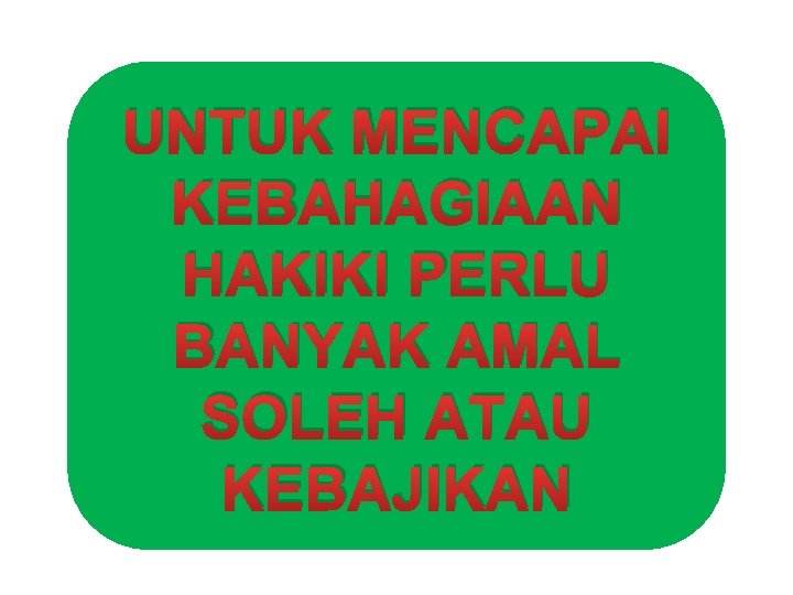 UNTUK MENCAPAI KEBAHAGIAAN HAKIKI PERLU BANYAK AMAL SOLEH ATAU KEBAJIKAN 