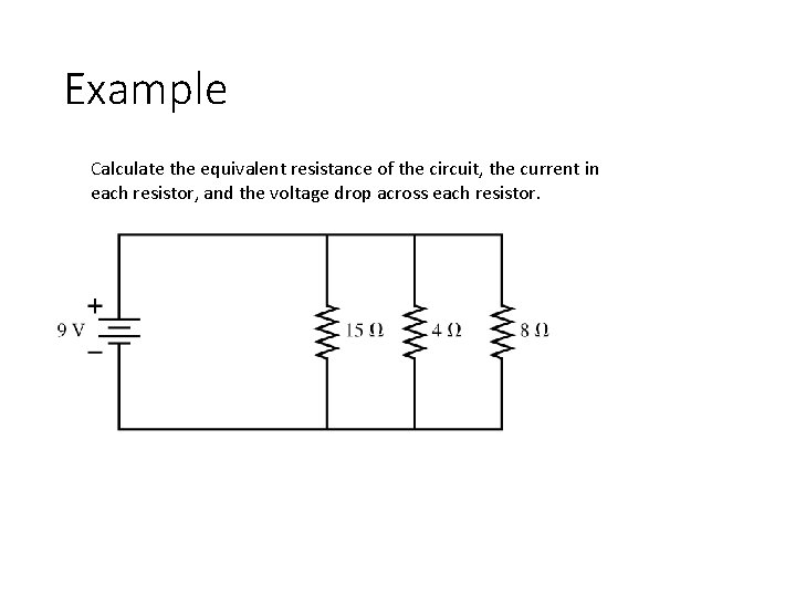 Example Calculate the equivalent resistance of the circuit, the current in each resistor, and