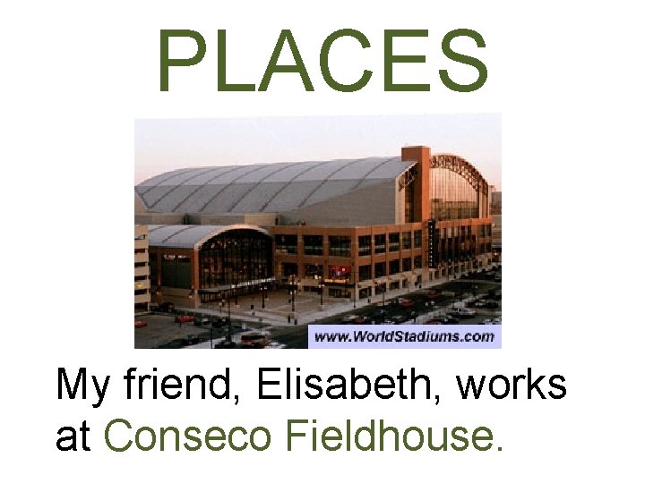 PLACES My friend, Elisabeth, works at Conseco Fieldhouse. 