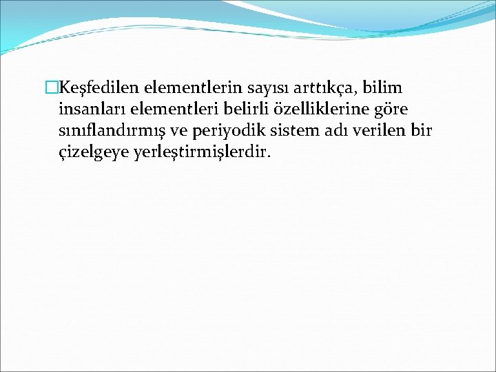 �Keşfedilen elementlerin sayısı arttıkça, bilim insanları elementleri belirli özelliklerine göre sınıflandırmış ve periyodik sistem