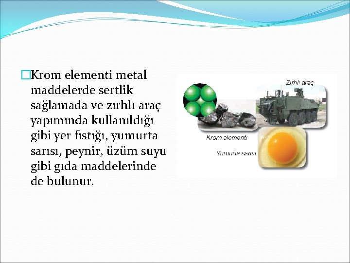 �Krom elementi metal maddelerde sertlik sağlamada ve zırhlı araç yapımında kullanıldığı gibi yer fıstığı,