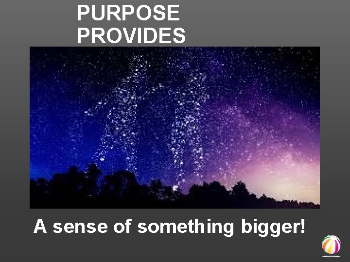 PURPOSE PROVIDES A sense of something bigger! 