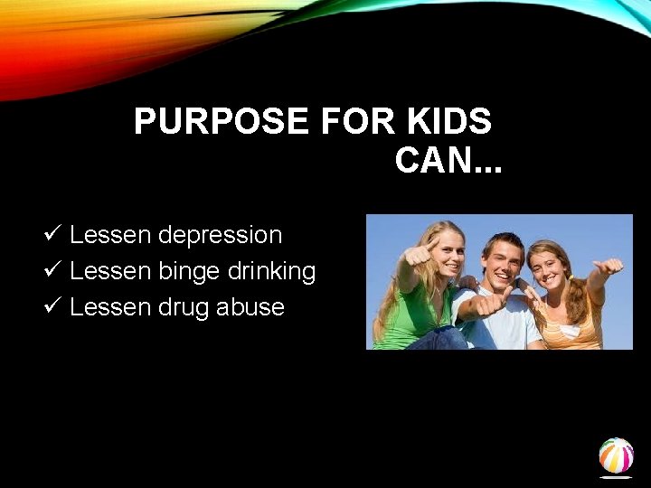 PURPOSE FOR KIDS CAN. . . ü Lessen depression ü Lessen binge drinking ü