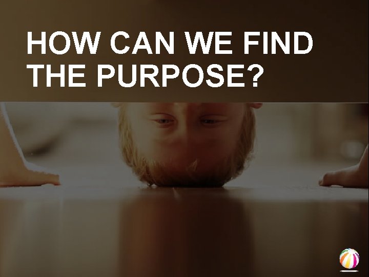 HOW CAN WE FIND THE PURPOSE? 