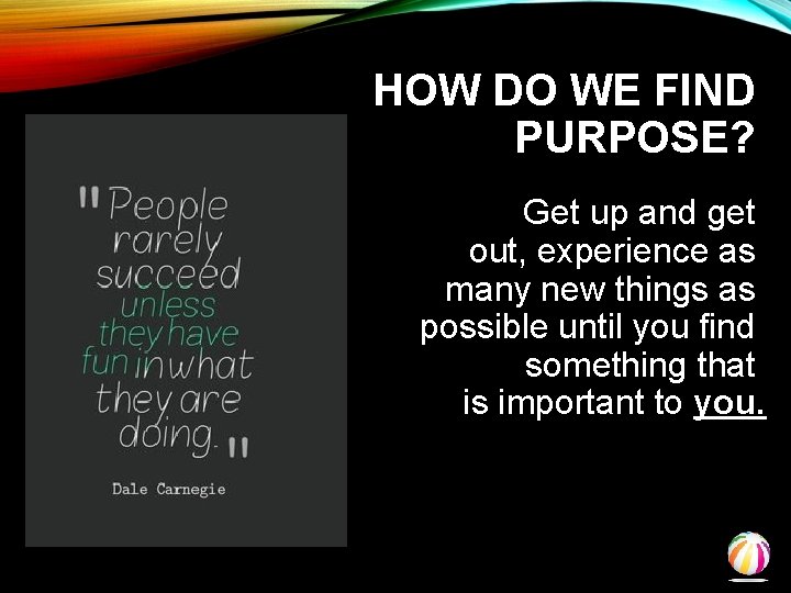 HOW DO WE FIND PURPOSE? Get up and get out, experience as many new