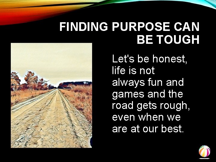 FINDING PURPOSE CAN BE TOUGH Let's be honest, life is not always fun and