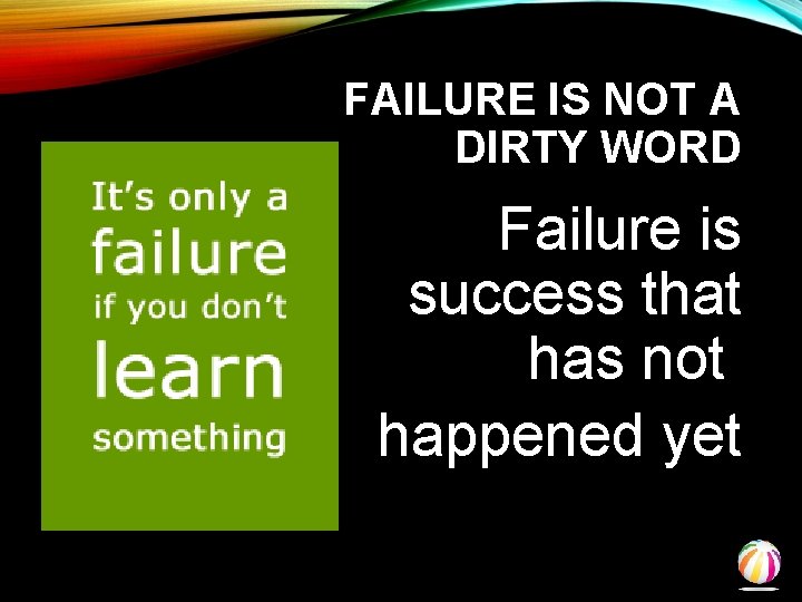 FAILURE IS NOT A DIRTY WORD Failure is success that has not happened yet
