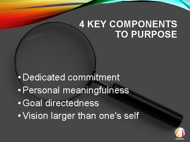 4 KEY COMPONENTS TO PURPOSE • Dedicated commitment • Personal meaningfulness • Goal directedness