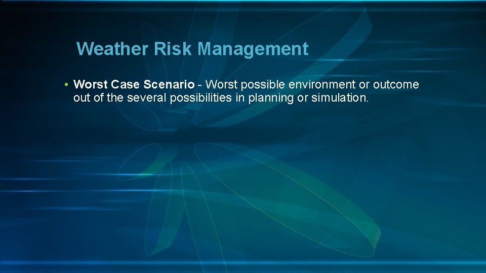 Weather Risk Management • Worst Case Scenario - Worst possible environment or outcome out