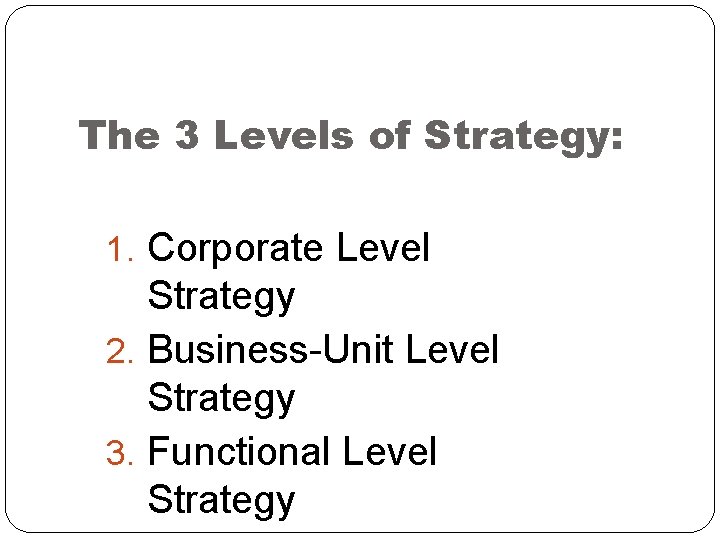 The 3 Levels of Strategy: 1. Corporate Level Strategy 2. Business-Unit Level Strategy 3.