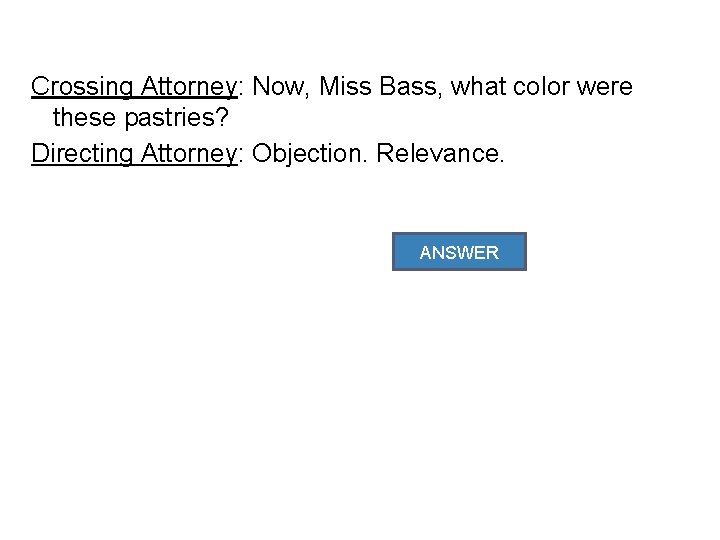 Crossing Attorney: Now, Miss Bass, what color were these pastries? Directing Attorney: Objection. Relevance.