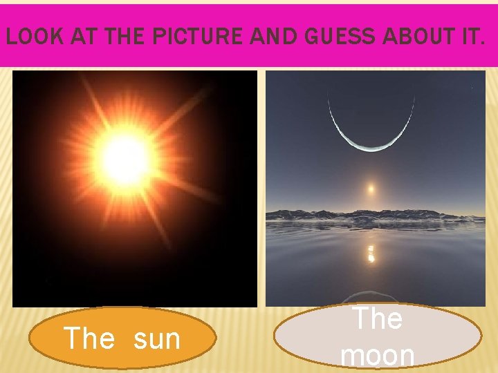 LOOK AT THE PICTURE AND GUESS ABOUT IT. The sun The moon 