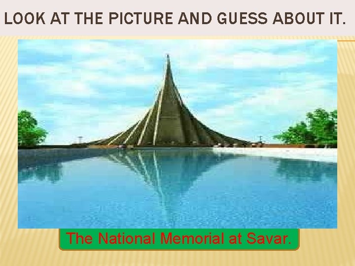 LOOK AT THE PICTURE AND GUESS ABOUT IT. The National Memorial at Savar. 