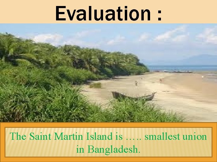 Evaluation : The Saint Martin Island is …. . smallest union in Bangladesh. 