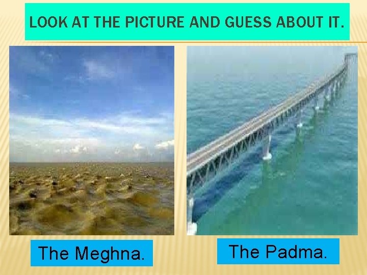 LOOK AT THE PICTURE AND GUESS ABOUT IT. The Meghna. The Padma. 