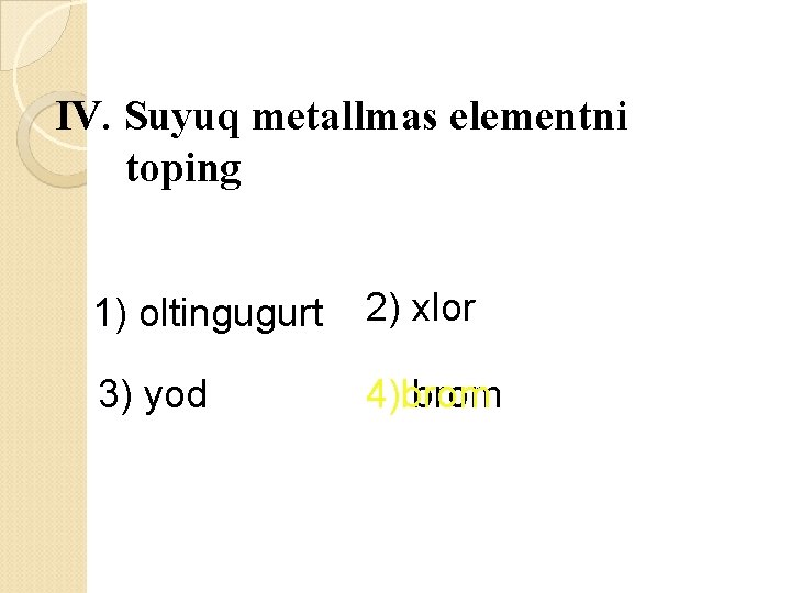 IV. Suyuq metallmas elementni toping 1) oltingugurt 2) xlor 3) yod 4) brom 4)brom