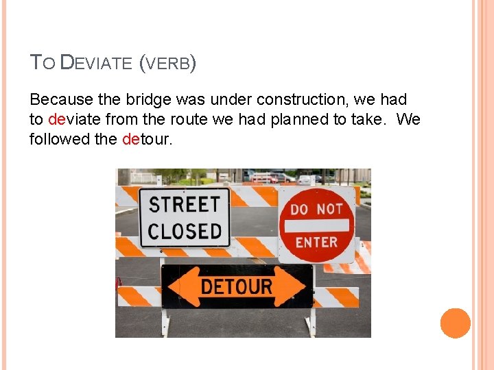 TO DEVIATE (VERB) Because the bridge was under construction, we had to deviate from
