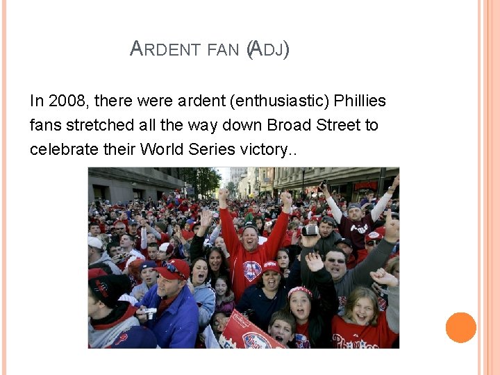 ARDENT FAN (ADJ) In 2008, there were ardent (enthusiastic) Phillies fans stretched all the