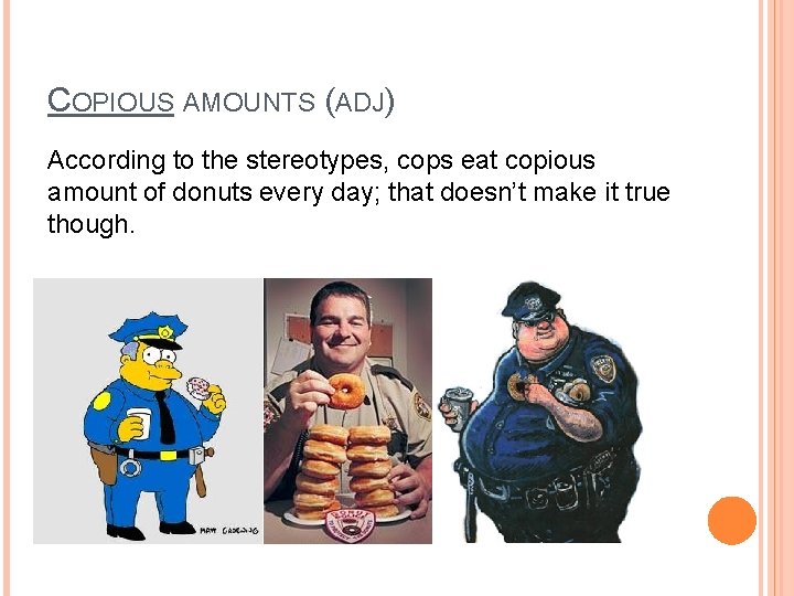 COPIOUS AMOUNTS (ADJ) According to the stereotypes, cops eat copious amount of donuts every