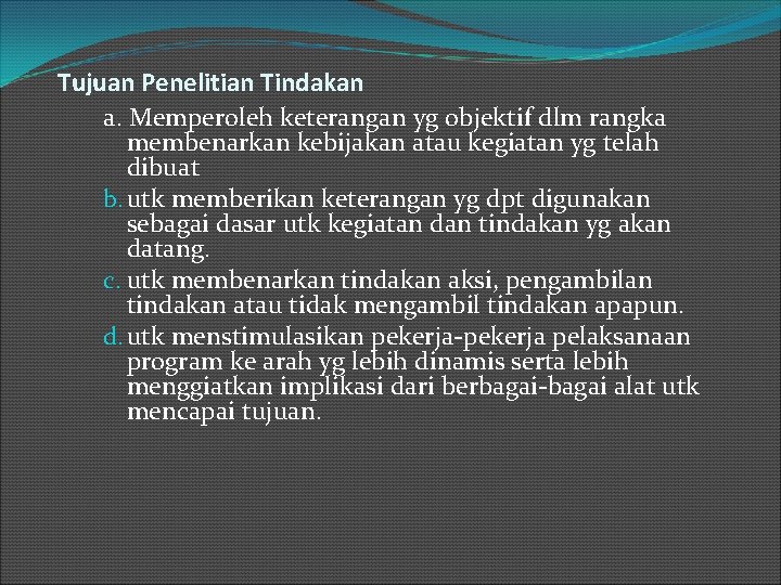 Tujuan Penelitian Tindakan a. Memperoleh keterangan yg objektif dlm rangka membenarkan kebijakan atau kegiatan