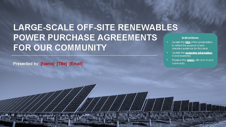 LARGE-SCALE OFF-SITE RENEWABLES POWER PURCHASE AGREEMENTS FOR OUR COMMUNITY Presented by: [Name], [Title], [Email]