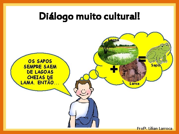 Diálogo muito cultural! Lagoa OS SAPOS SEMPRE SAEM DE LAGOAS CHEIAS DE LAMA. ENTÃO. Diálogo muito cultural! Lagoa OS SAPOS SEMPRE SAEM DE LAGOAS CHEIAS DE LAMA. ENTÃO.