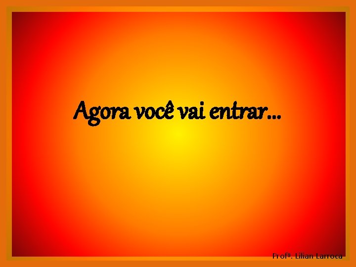 Agora você vai entrar. . . Profª. Lilian Larroca Agora você vai entrar. . . Profª. Lilian Larroca