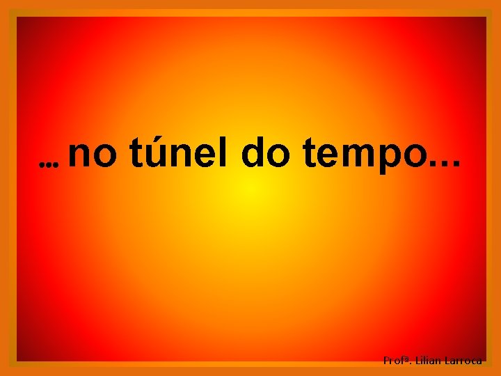 . . . no túnel do tempo. . . Profª. Lilian Larroca . . . no túnel do tempo. . . Profª. Lilian Larroca