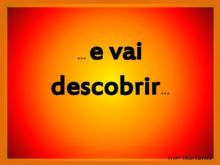e vai descobrir. . . Profª. Lilian Larroca e vai descobrir. . . Profª. Lilian Larroca