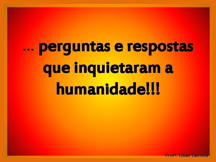 . . . perguntas e respostas que inquietaram a humanidade!!! Profª. Lilian Larroca . . . perguntas e respostas que inquietaram a humanidade!!! Profª. Lilian Larroca