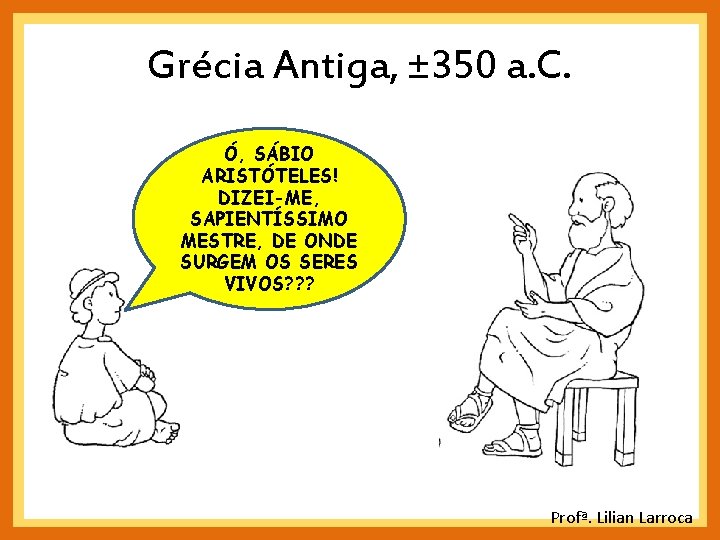 Grécia Antiga, ± 350 a. C. Ó, SÁBIO ARISTÓTELES! DIZEI-ME, SAPIENTÍSSIMO MESTRE, DE ONDE Grécia Antiga, ± 350 a. C. Ó, SÁBIO ARISTÓTELES! DIZEI-ME, SAPIENTÍSSIMO MESTRE, DE ONDE