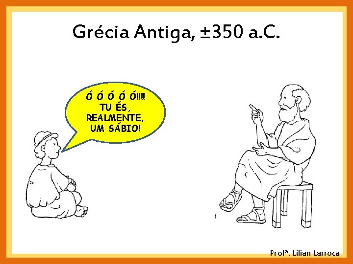Grécia Antiga, ± 350 a. C. Ó Ó Ó!!!! TU ÉS, REALMENTE, UM SÁBIO! Grécia Antiga, ± 350 a. C. Ó Ó Ó!!!! TU ÉS, REALMENTE, UM SÁBIO!