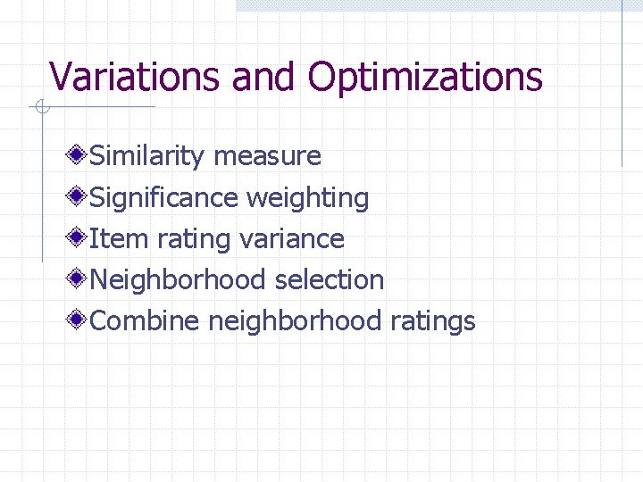 Variations and Optimizations Similarity measure Significance weighting Item rating variance Neighborhood selection Combine neighborhood