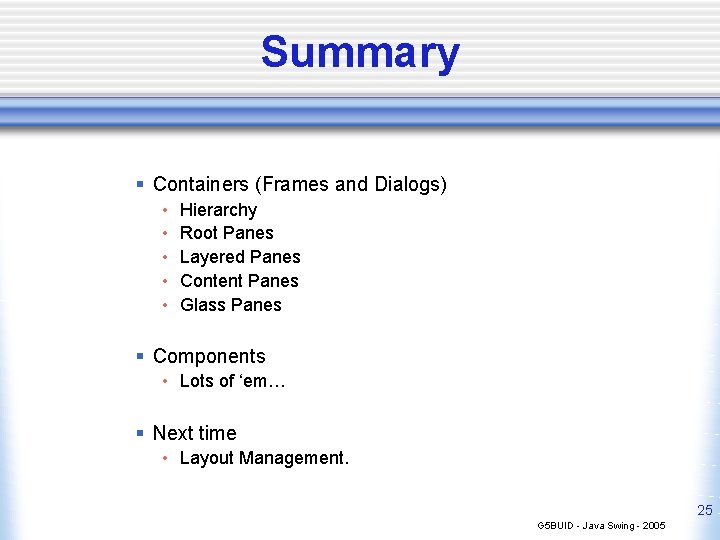 Summary § Containers (Frames and Dialogs) • • • Hierarchy Root Panes Layered Panes