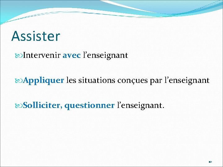 Assister Intervenir avec l’enseignant Appliquer les situations conçues par l’enseignant Solliciter, questionner l’enseignant. 10