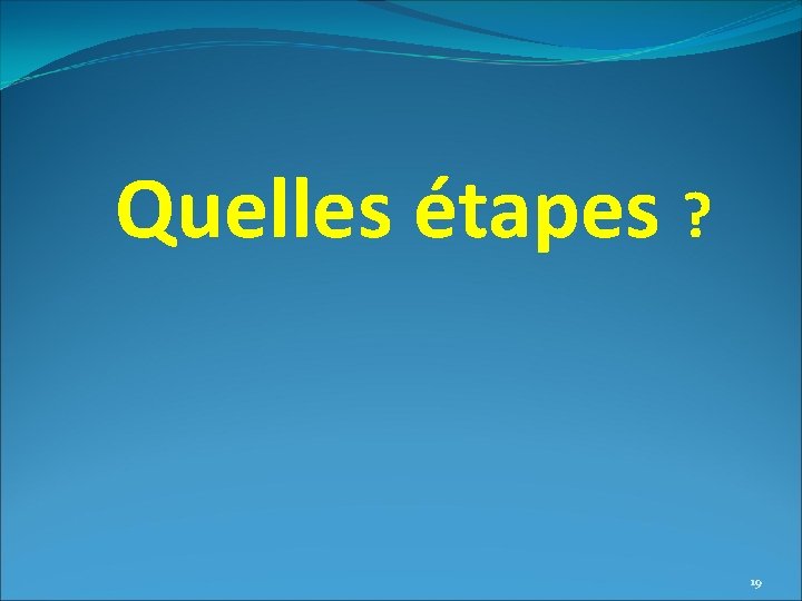 Quelles étapes ? 19 