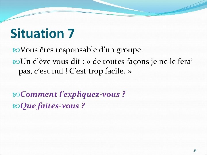 Situation 7 Vous êtes responsable d’un groupe. Un élève vous dit : « de