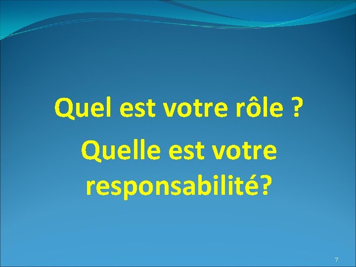 Quel est votre rôle ? Quelle est votre responsabilité? 7 