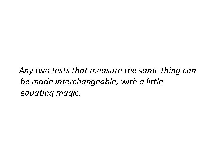 Any two tests that measure the same thing can be made interchangeable, with a