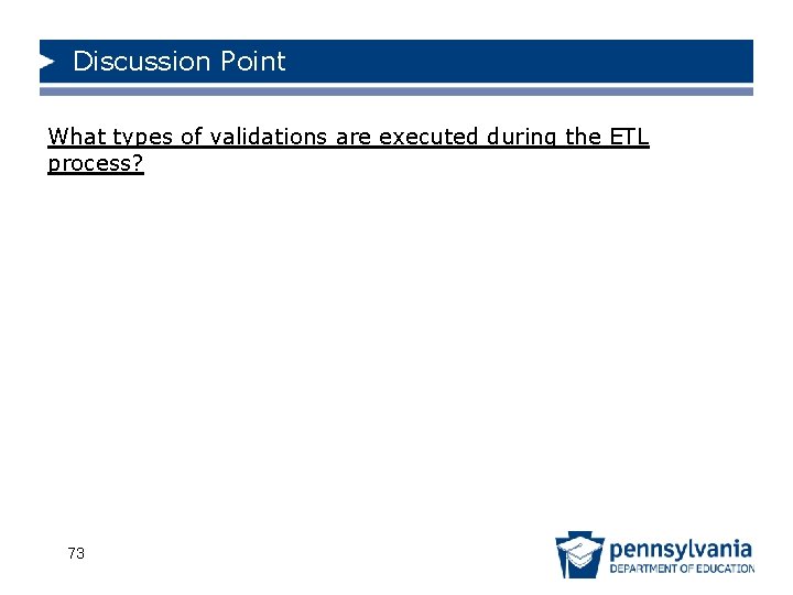 Discussion Point What types of validations are executed during the ETL process? 73 