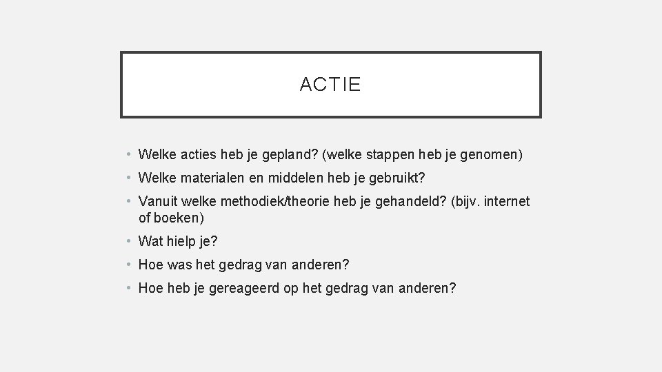 ACTIE • Welke acties heb je gepland? (welke stappen heb je genomen) • Welke