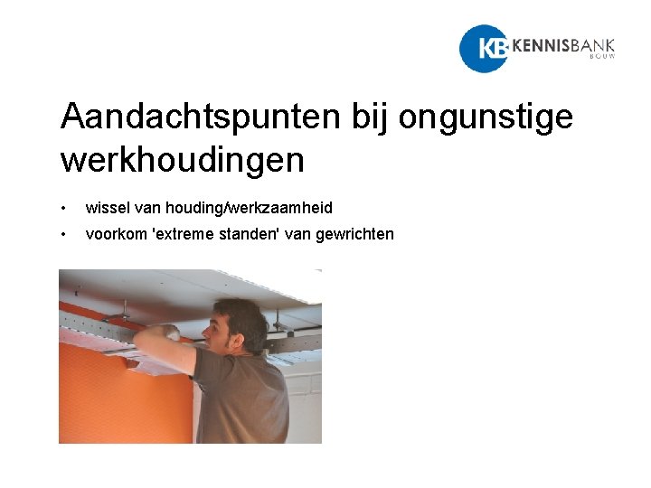 Aandachtspunten bij ongunstige werkhoudingen • wissel van houding/werkzaamheid • voorkom 'extreme standen' van gewrichten