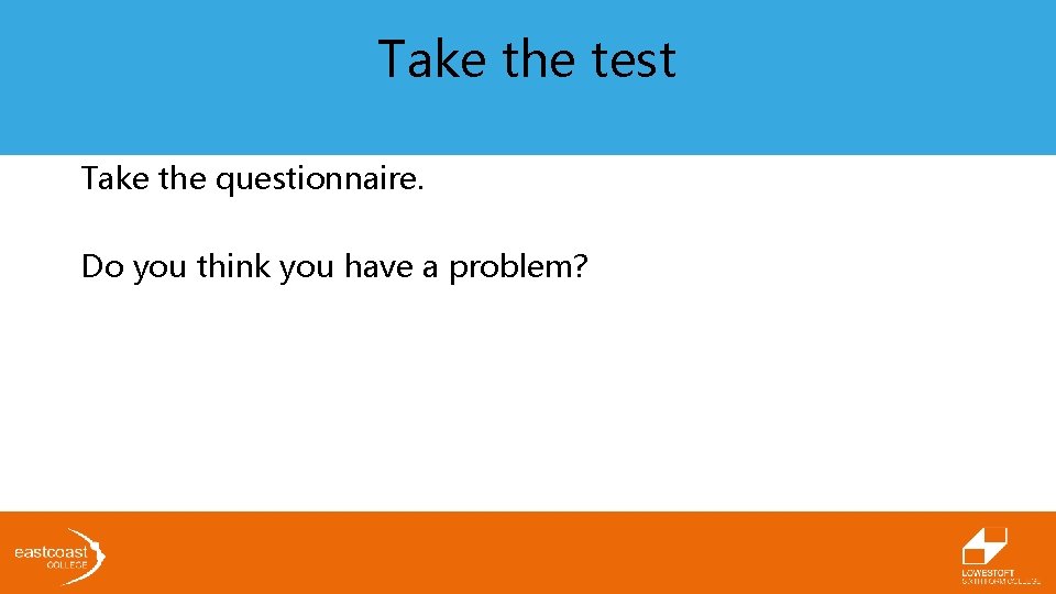 Take the test Take the questionnaire. Do you think you have a problem? 