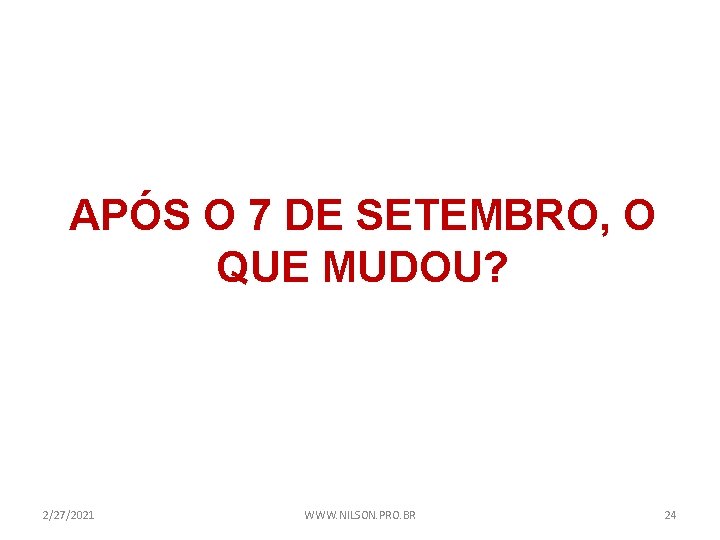 APÓS O 7 DE SETEMBRO, O QUE MUDOU? 2/27/2021 WWW. NILSON. PRO. BR 24