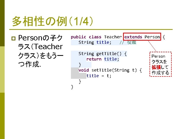 多相性の例（1/4） p Personの子ク ラス（Teacher クラス）をもう一 つ作成． public class Teacher extends Person { String title;