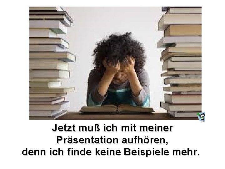 Jetzt muß ich mit meiner Präsentation aufhören, denn ich finde keine Beispiele mehr. 