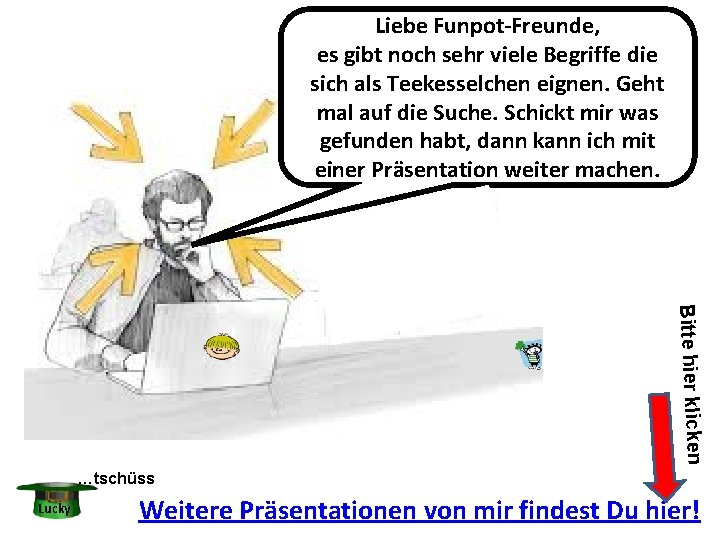 Liebe Funpot-Freunde, es gibt noch sehr viele Begriffe die sich als Teekesselchen eignen. Geht