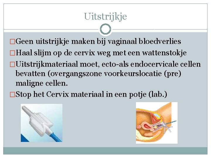 Uitstrijkje �Geen uitstrijkje maken bij vaginaal bloedverlies �Haal slijm op de cervix weg met